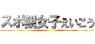 スポ観女子えいこう ()