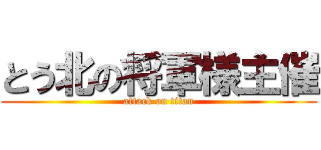 とう北の将軍様主催 (attack on titan)