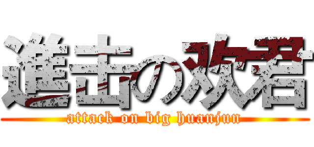 進击の欢君 (attack on big huanjun)