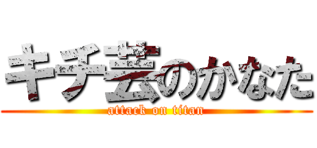 キチ芸のかなた (attack on titan)