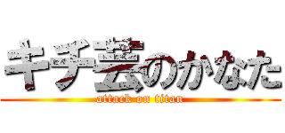 キチ芸のかなた (attack on titan)