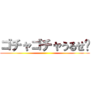 ゴチャゴチャうるせ〜 ()