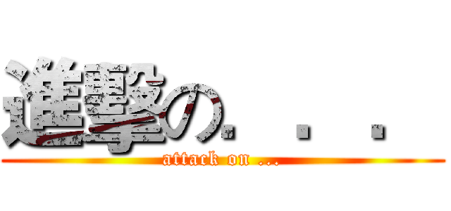 進擊の．．． (attack on ...)