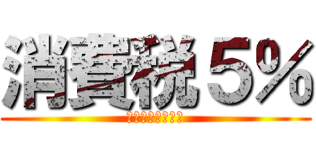 消費税５％ (イヤァァァァァァ)