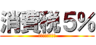 消費税５％ (イヤァァァァァァ)