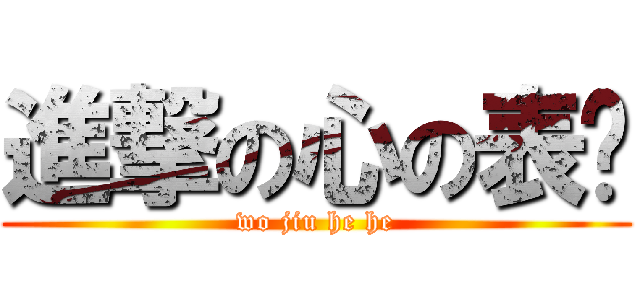 進撃の心の表侧 (wo jiu he he)