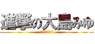 進撃の大島みゆ (みゆざすとーりー)