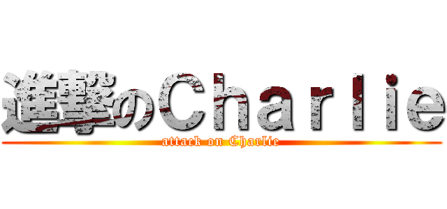 進撃のＣｈａｒｌｉｅ (attack on Charlie)