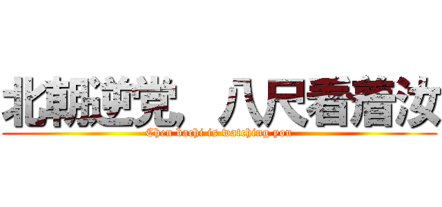 北朝逆党，八尺看着汝 (Chen bachi is watching you)