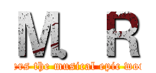 Ｍ．Ｒ (enters the musical epic world)