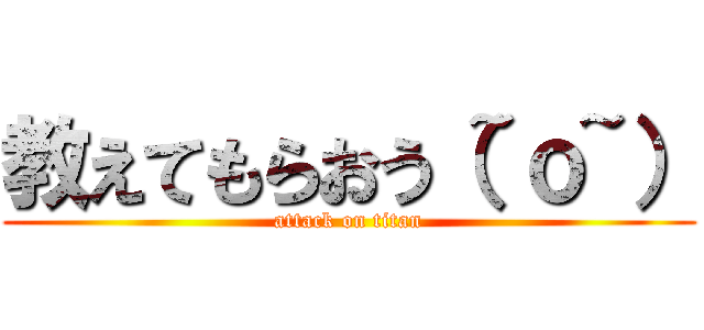 教えてもらおう（~ｏ~） (attack on titan)