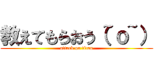 教えてもらおう（~ｏ~） (attack on titan)