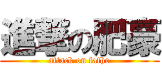 進撃の肥豪 (attack on fatho)