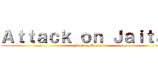 Ａｔｔａｃｋ ｏｎ Ｊａｉｔａｎ (Fucking Racist)