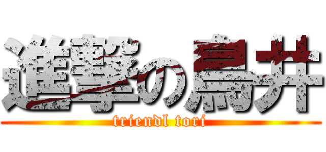 進撃の鳥井 (triendl tori)
