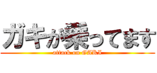 ガキが乗ってます (attack on GAKI)