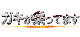 ガキが乗ってます (attack on GAKI)