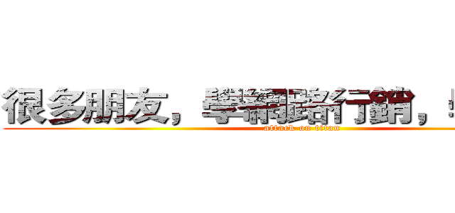 很多朋友，學網路行銷，學錯了！ (attack on titan)