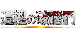 這裡の破腦們 ()