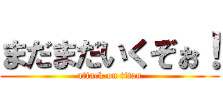 まだまだいくぞぉ！ (attack on titan)