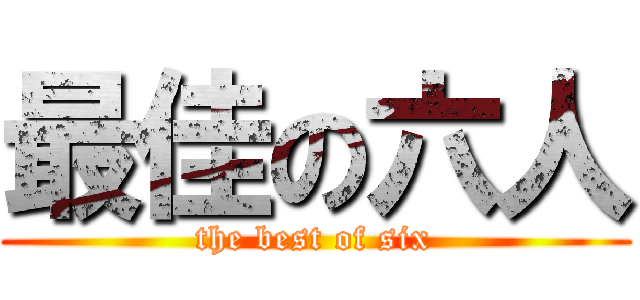 最佳の六人 (the best of six)
