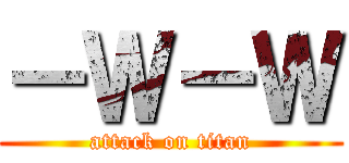 －Ｗ－Ｗ (attack on titan)