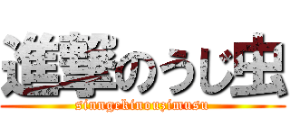 進撃のうじ虫 (sinngekinouzimusu)