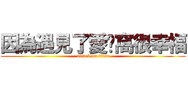 因為遇見了愛〞窩很幸福 (attack on titan)