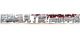 因為遇見了愛〞窩很幸福 (attack on titan)