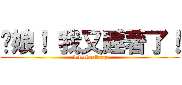 爹娘！ 我又睡著了！ (I fell asleep)