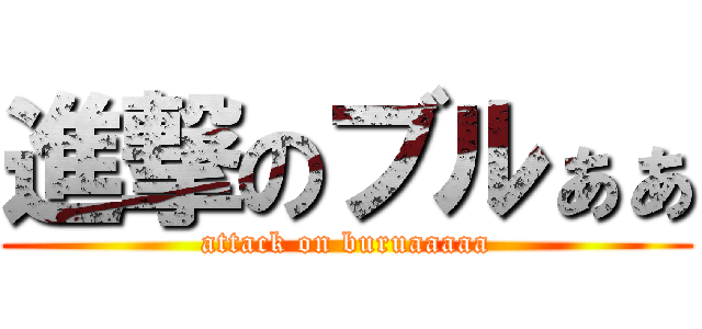 進撃のブルぁぁ (attack on buruaaaaa)