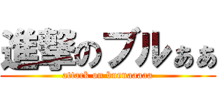 進撃のブルぁぁ (attack on buruaaaaa)