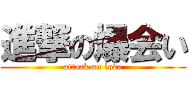 進撃の爆会い (attack on love)