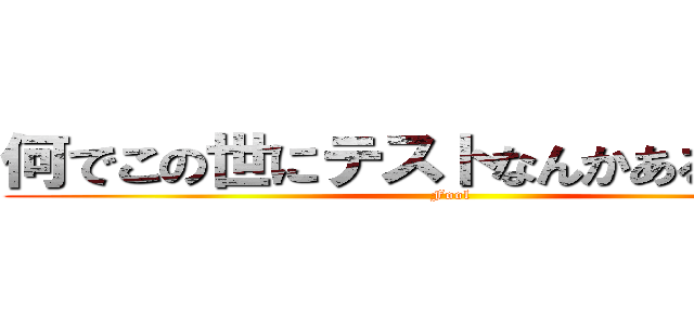 何でこの世にテストなんかあるんだろう (Fool)