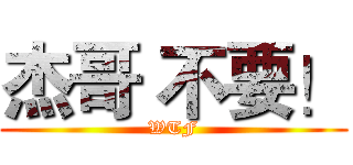杰哥 不要！ (WTF)