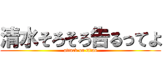 清水そろそろ告るってよ (attack on titan)