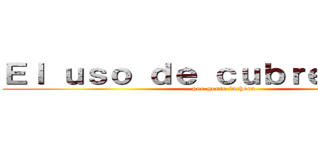 Ｅｌ ｕｓｏ ｄｅ ｃｕｂｒｅｂｏｃａｓ (por gente fachera)