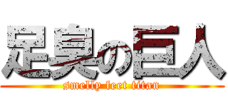 足臭の巨人 (smelly feet titan)