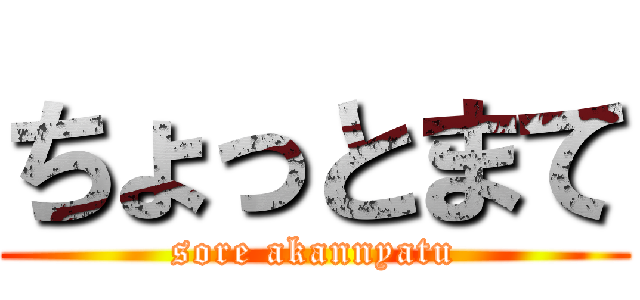 ちょっとまて (sore akannyatu)