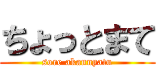 ちょっとまて (sore akannyatu)