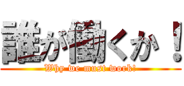 誰が働くか！ (Why we must work!)