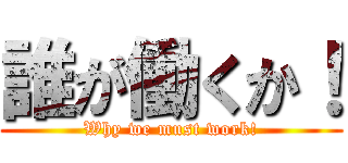 誰が働くか！ (Why we must work!)