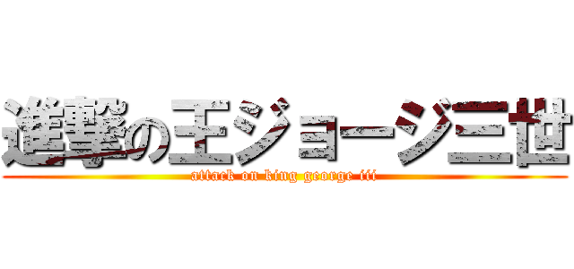 進撃の王ジョージ三世 (attack on king george iii)