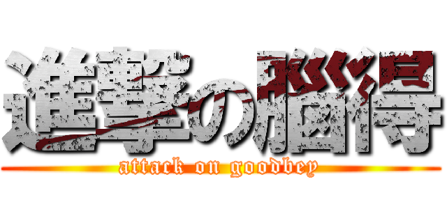 進撃の腦得 (attack on goodbey)