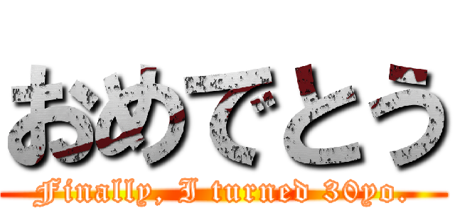 おめでとう (Finally, I turned 30yo.)