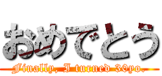 おめでとう (Finally, I turned 30yo.)