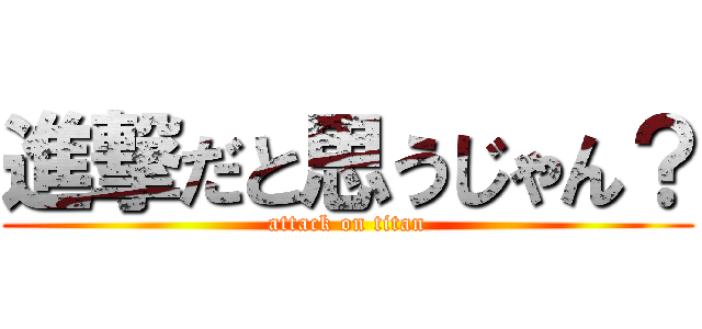 進撃だと思うじゃん？ (attack on titan)