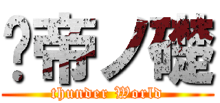 靁帝ノ礎 (thunder World)