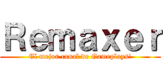 Ｒｅｍａｘｅｒ (El mejor canal de Gameplays!)