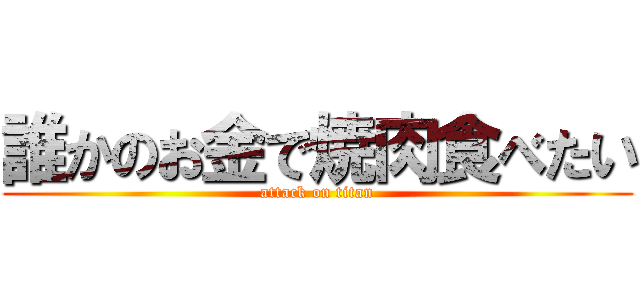 誰かのお金で焼肉食べたい (attack on titan)